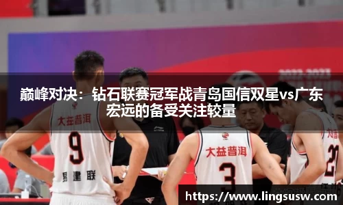 巅峰对决：钻石联赛冠军战青岛国信双星vs广东宏远的备受关注较量