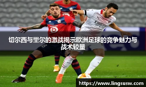 切尔西与里尔的激战揭示欧洲足球的竞争魅力与战术较量